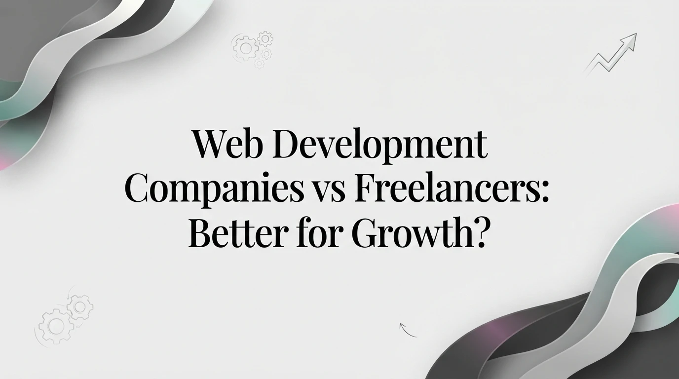 Web Development Companies vs Freelancers: Which Is Better for Growth?